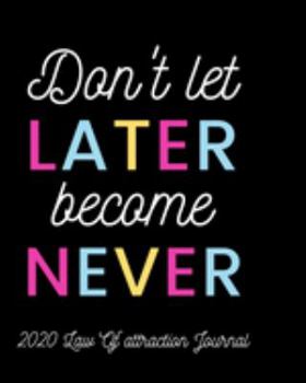 Paperback Don't Let Later Become Never - 2020 Law Of Attraction Journal: 2020 Calendar . Weekly Planner . Manifesting Notebook Book