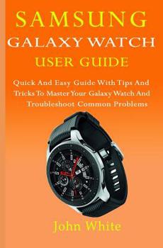Paperback Samsung Galaxy Watch User Guide: Quick And Easy Guide with Tips And Tricks to Master Your Galaxy Watch And Troubleshoot Common Problems Book