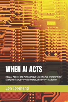 Paperback When AI Acts: How AI Agents and Autonomous Systems Are Transforming Every Industry, Every Workforce, and Every Institution Book
