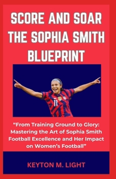 Paperback Score and Soar the Sophia Smith Blueprint: "From Training Ground to Glory: Mastering the Art of Sophia Smith Football Excellence and Her Impact on Wom Book