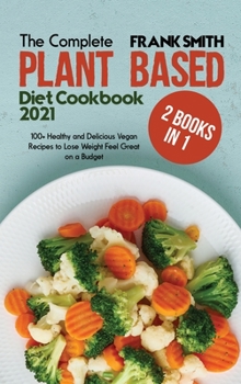 Hardcover The Complete Plant Based Diet Cookbook 2021: 2 Books in 1: 100+ Healthy and Delicious Vegan Recipes to Lose Weight Feel Great on a Budget Book