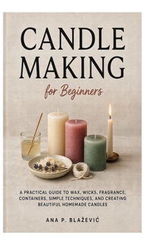 Paperback Candle Making for Beginners: A Practical Guide to Wax, Wicks, Fragrance, Containers, Simple Techniques, and Creating Beautiful Homemade Candles Book