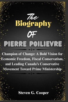 Paperback The Biography Of Pierre Poilievre: Champion of Change: A Bold Vision for Economic Freedom, Fiscal Conservatism, and Leading Canada's Conservative Move Book