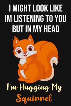I Might Look Like Im Listening To You But In My Head I'm Hugging My Squirrel: Lovely Squirrel Gifts for Squirrel Lovers: Funny Orange and Black Lined Journal to Write In