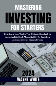 Paperback Mastering Investing for Starters 2024 Insights: Fast-Track Your Wealth: Your Ultimate Handbook to Understand the Stock Market in 2024 for Immediate Ga Book