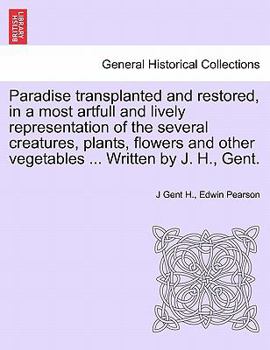 Paradise transplanted and restored, in a most artfull and lively representation of the several creatures, plants, flowers and other vegetables ... Written by J. H., Gent.