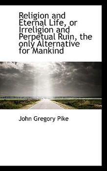 Religion and Eternal Life, or Irreligion and Perpetual Ruin, the Only Alternative for Mankind