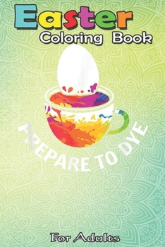 Easter Coloring Book For Adults: Prepare To Dye Funny Colorful Easter Egg Painting Costume A Happy Easter Coloring Book For Teens & Adults - Great Gif