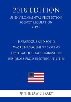 Hazardous and Solid Waste Management Systems - Disposal of Coal Combustion Residuals from Electric Utilities (US Environmental Protection Agency Regulation) (EPA) (2018 Edition)