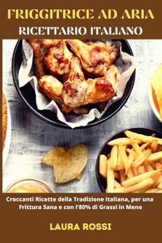 FRIGGITRICE AD ARIA - Ricettario Italiano: Croccanti Ricette della tradizione Italiana, per una Frittura sana e con l'80% di grassi in meno - Air Fryer (Italian Version)
