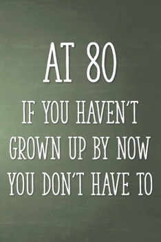 At 80 If You Haven't Grown Up By Now You Don't Have To: Funny 80th Gag Gifts for Men, Women, Friend - Notebook & Journal for Birthday Party, Holiday and More
