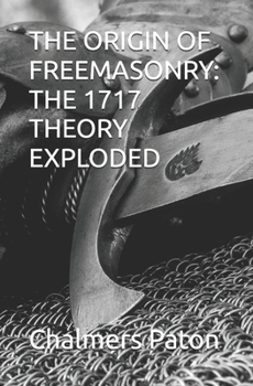 THE ORIGIN OF FREEMASONRY: THE 1717 THEORY EXPLODED