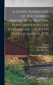 Hardcover A Short Narrative of the Horrid Massacre in Boston, Perpetrated in the Evening of the Fifth day of March, 1770 Book