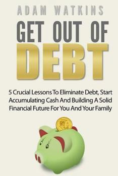 Paperback Get Out Of Debt: 5 Crucial Lessons To Eliminate Debt, Start Accumulating Cash And Building A Solid Financial Future For You And Your Fa Book