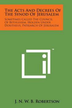 The Acts And Decrees Of The Synod Of Jerusalem: Sometimes Called The Council Of Bethlehem, Holden Under Dositheus, Patriarch Of Jerusalem