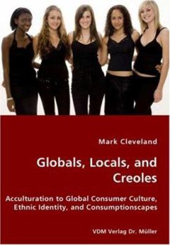 Globals, Locals, and Creoles: Acculturation to Global Consumer Culture, Ethnic Identity, and Consumptionscapes