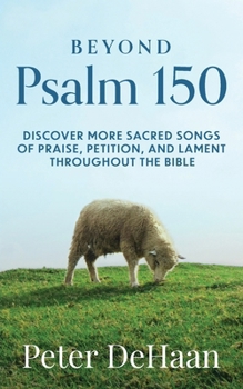 Beyond Psalm 150: Discover More Sacred Songs of Praise, Petition, and Lament throughout the Bible