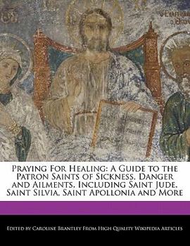Praying for Healing : A Guide to the Patron Saints of Sickness, Danger and Ailments, Including Saint Jude, Saint Silvia, Saint Apollonia and More