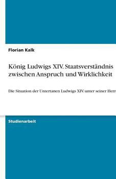 Paperback König Ludwigs XIV. Staatsverständnis zwischen Anspruch und Wirklichkeit: Die Situation der Untertanen Ludwigs XIV. unter seiner Herrschaft [German] Book