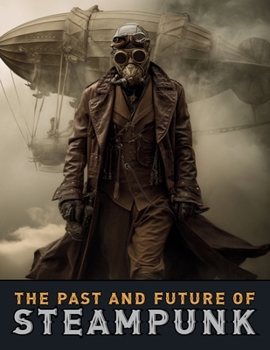 Paperback The Past and Future of Steampunk: An Illustrated Journey Through the Art, Invention, and Imagination of Victorian Futurism. Book
