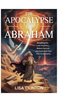 The Apocalypse of Abraham: Revealing the Lost Prophecy, Biblical Secrets, and God's End Time Plan for Humanity