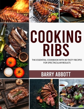 Cooking Ribs: The Essential Cookbook with 80 Tasty Recipes for Spectacular Results