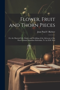 Paperback Flower, Fruit and Thorn Pieces: Or, the Married Life, Death, and Wedding of the Advocate of the Poor Firmian Stanislaus Siebenkäs, Tr. by E.H. Noel Book