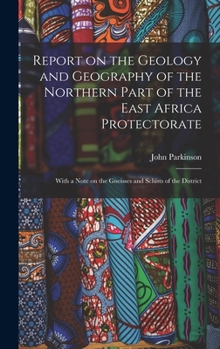 Hardcover Report on the Geology and Geography of the Northern Part of the East Africa Protectorate: With a Note on the Gneisses and Schists of the District Book