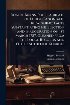 Robert Burns, Poet-laureate of Lodge Canongate Kilwinning; Facts Substantiating his Election and Inauguration on 1st March 1787, Gleaned From the Lodge Records and Other Authentic Sources
