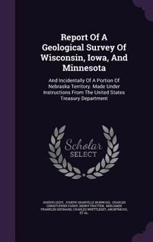 Report Of A Geological Survey Of Wisconsin, Iowa, And Minnesota: And Incidentally Of A Portion Of Nebraska Territory. Made Under Instructions From The United States Treasury Department...