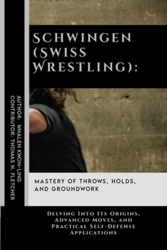 Schwingen (Swiss Wrestling): Mastery of Throws, Holds, and Groundwork: Delving Into Its Origins, Advanced Moves, and Practical Self-Defense ... Behind the World’s Great Martial Arts)