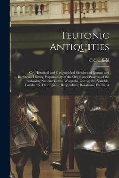 Paperback Teutonic Antiquities: Or, Historical and Geographical Sketches of Roman and Barbarian History, Explanatory of the Origin and Progress of the Book