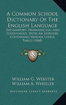 Hardcover A Common School Dictionary Of The English Language: Explanatory, Pronouncing, And Synonymous, With An Appendix Containing Various Useful Tables (1868) Book