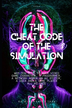 The Cheat Code of the Simulation: WHY YOU NEED TO BE A VIDEO GAME CHARACTER, A PROGRAMMER, A NETWORK ADMIN, AN AI SYSTEM, a USER AND A GAME PLAYER ALL