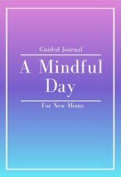 A Mindful Day: Guided Journal for New Moms - Prompts and Reflections to Nurture Your Well-Being - Find Peace in Motherhood - Ground Yourself in the Present