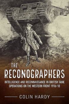 The Reconographers: Intelligence and Reconnaissance in British Tank Operations on the Western Front 1916-18 - Book  of the Wolverhampton Military Studies