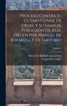 Proceso contra el �ltimo conde de Urgel y su familia. Publicado de real �rden por Manuel de Bofarull y de Sartorio; Volume 2
