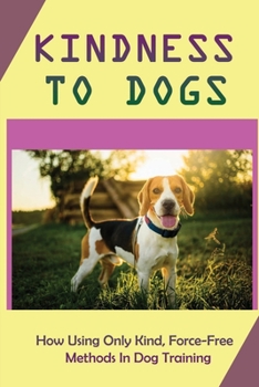 Paperback Kindness To Dogs: How Using Only Kind, Force-Free Methods In Dog Training: What Is Force-Free Dog Training Book