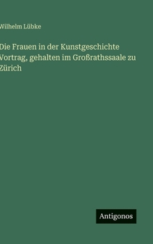 Die Frauen in der Kunstgeschichte Vortrag, gehalten im Großrathssaale zu Zürich