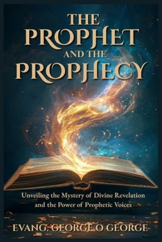 THE PROPHET AND THE PROPHECY: Unveiling the Mystery of Divine Revelation and the Power of Prophetic Voices