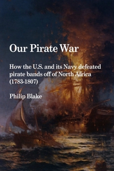 Paperback Our Pirate War: How the U.S. and its Navy defeated pirate bands off of North Africa (1783-1807) Book