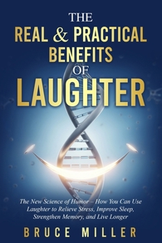 The Real & Practical Benefits of Laughter: The New Science of Humor – How You Can Use Laughter to Relieve Stress, Improve Sleep, Strengthen Memory, and Live Longer