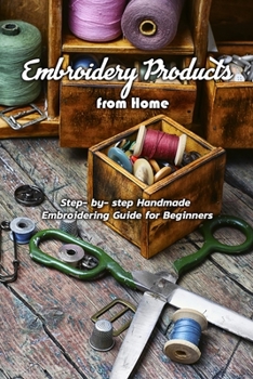 Embroidery Products from Home: Step- by- step Handmade Embroidering Guide for Beginners: Embroidering Guide