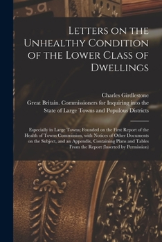 Letters on the Unhealthy Condition of the Lower Class of Dwellings, Especially in Large Towns; Founded on the First Report of the Health of Towns ... an Appendix, Containing Plans and Tables...