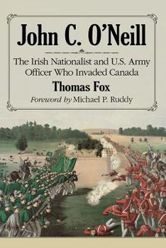 Paperback John C. O'Neill: The Irish Nationalist and U.S. Army Officer Who Invaded Canada Book