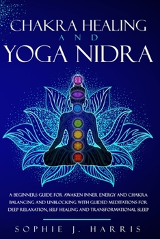 Paperback Chakra Healing and Yoga Nidra: A Beginners Guide for Awaken Inner Energy and Chakra Balancing and Unblocking with Guided Meditations for Deep Relaxation, Self Healing and Transformational Sleep Book