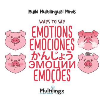 Ways to Say EMOTIONS, かんじょう, EMOCIONES, ЭМОЦИИ, EMO��ES: in Spanish, Portuguese, Japanese, Russian and English: Build Multilingual Minds
