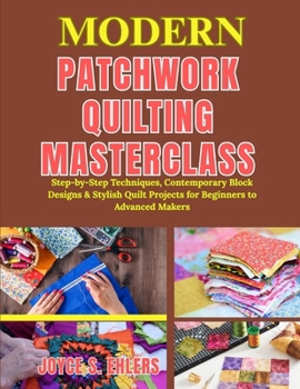 Paperback Modern Patchwork Quilting Masterclass: Step-by-Step Techniques, Contemporary Block Designs & Stylish Quilt Projects for Beginners to Advanced Makers Book