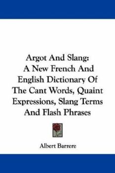 Paperback Argot And Slang: A New French And English Dictionary Of The Cant Words, Quaint Expressions, Slang Terms And Flash Phrases Book