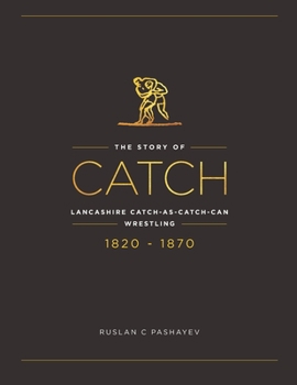 Paperback The Story of Catch: The Story of Lancashire Catch-as-catch-can Wrestling. FIRST FIFTY YEARS 1820-1870. Book